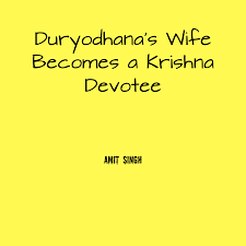 FROM DURYODHANA’S QUEEN TO KRISHNA’S DEVOTEE: THE UNLIKELY TRANSFORMATION OF BHANUMATI